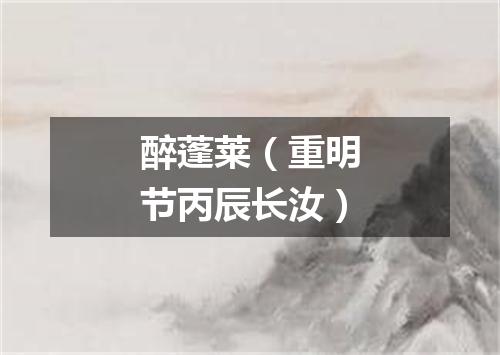 醉蓬莱（重明节丙辰长汝）