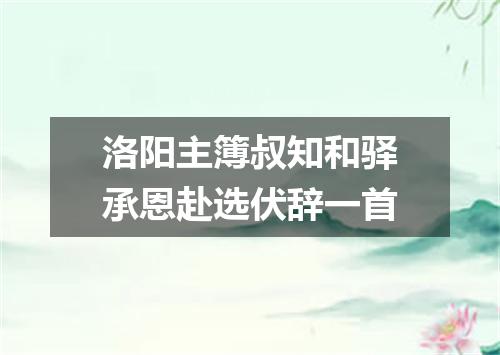洛阳主簿叔知和驿承恩赴选伏辞一首