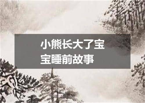 小熊长大了宝宝睡前故事