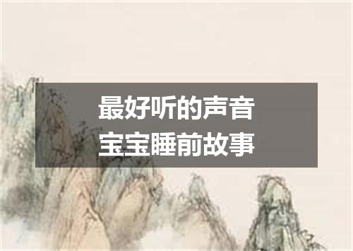 最好听的声音宝宝睡前故事
